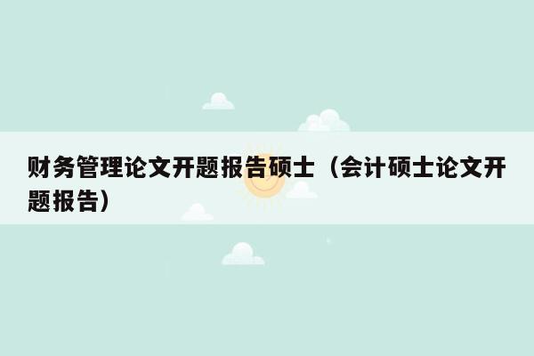 财务管理论文开题报告硕士（会计硕士论文开题报告）