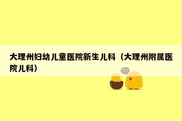 大理州妇幼儿童医院新生儿科（大理州附属医院儿科）