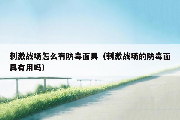 刺激战场怎么有防毒面具（刺激战场的防毒面具有用吗）