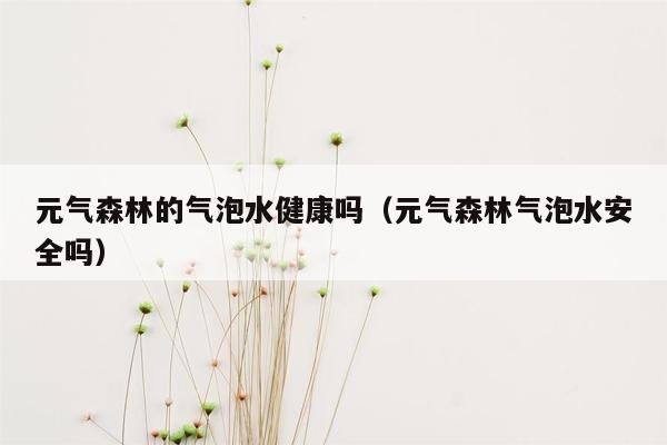 元气森林的气泡水健康吗（元气森林气泡水安全吗）