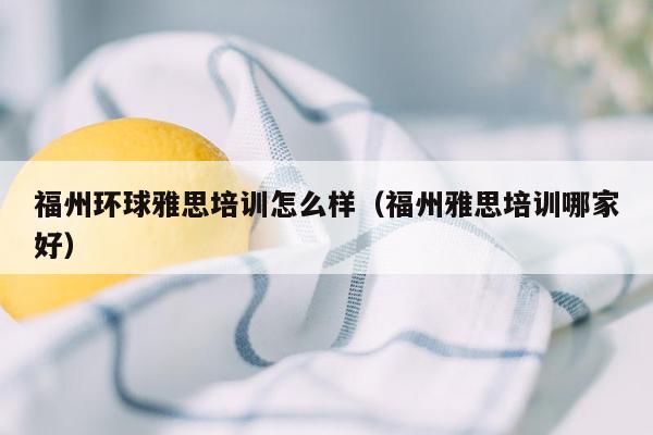 福州环球雅思培训怎么样（福州雅思培训哪家好）