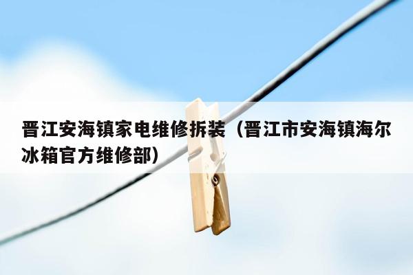 晋江安海镇家电维修拆装（晋江市安海镇海尔冰箱官方维修部）