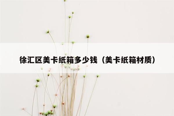 徐汇区美卡纸箱多少钱（美卡纸箱材质）