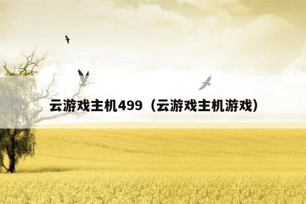 云游戏主机499（云游戏主机游戏）