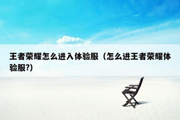 王者荣耀怎么进入体验服（怎么进王者荣耀体验服?）