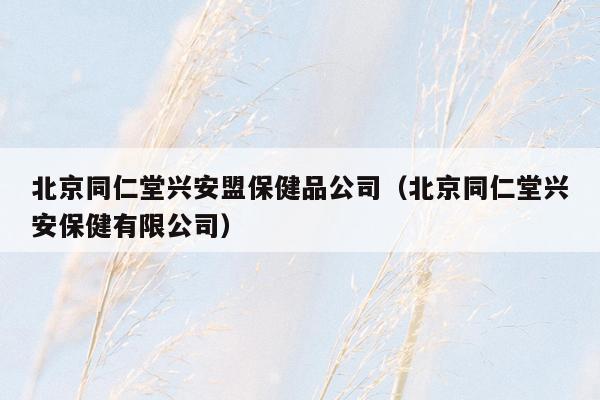 北京同仁堂兴安盟保健品公司（北京同仁堂兴安保健有限公司）