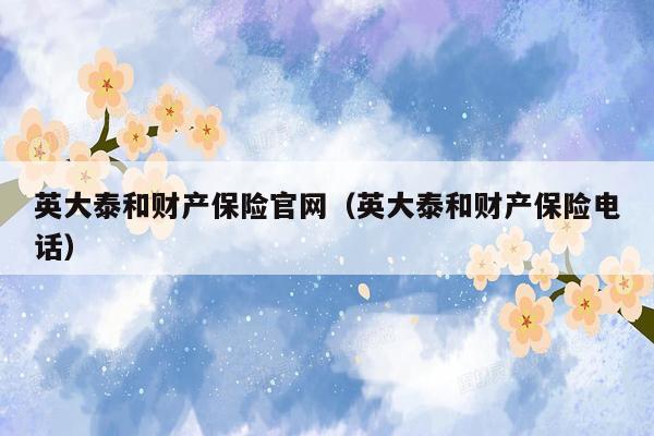 英大泰和财产保险官网（英大泰和财产保险电话）