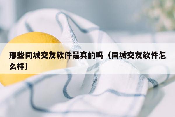 那些同城交友软件是真的吗（同城交友软件怎么样）