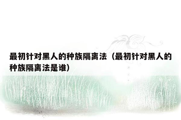 最初针对黑人的种族隔离法（最初针对黑人的种族隔离法是谁）