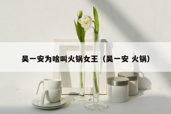 吴一安为啥叫火锅女王（吴一安 火锅）