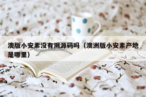 澳版小安素没有溯源码吗（澳洲版小安素产地是哪里）