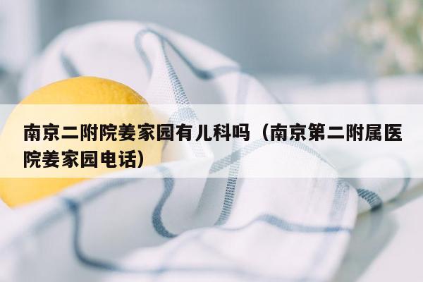 南京二附院姜家园有儿科吗（南京第二附属医院姜家园电话）