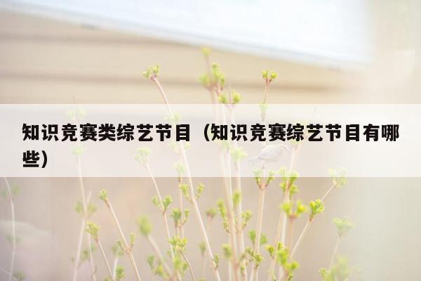 知识竞赛类综艺节目（知识竞赛综艺节目有哪些）