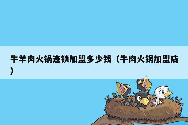 牛羊肉火锅连锁加盟多少钱（牛肉火锅加盟店）