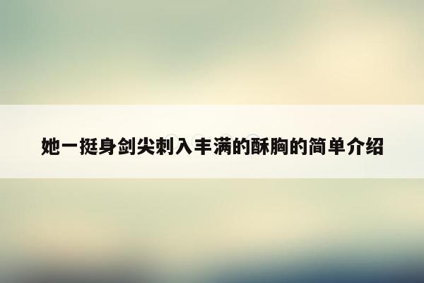 她一挺身剑尖刺入丰满的酥胸的简单介绍