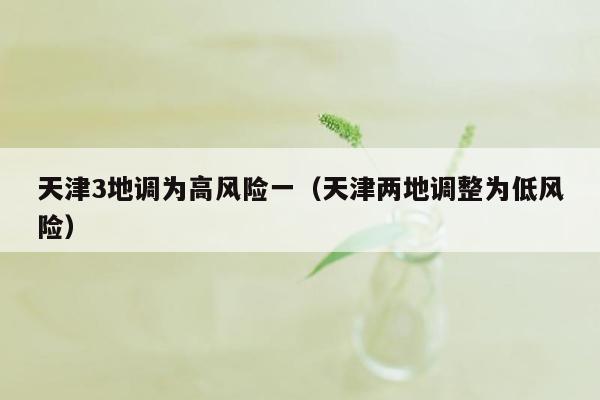 天津3地调为高风险一（天津两地调整为低风险）