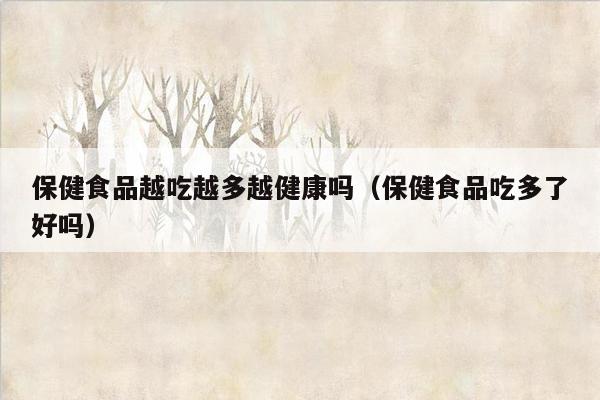 保健食品越吃越多越健康吗（保健食品吃多了好吗）