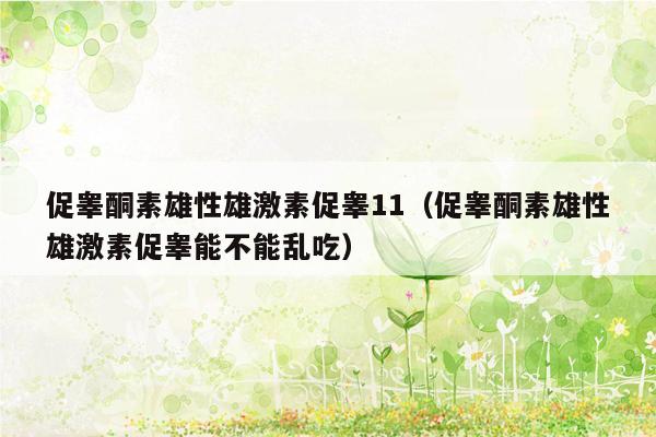 促睾酮素雄性雄激素促睾11（促睾酮素雄性雄激素促睾能不能乱吃）