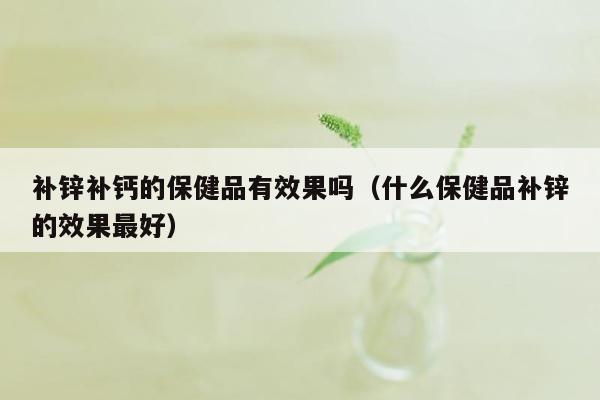补锌补钙的保健品有效果吗（什么保健品补锌的效果最好）