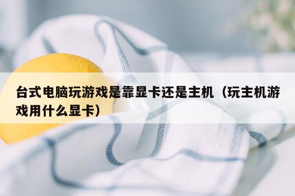 台式电脑玩游戏是靠显卡还是主机（玩主机游戏用什么显卡）