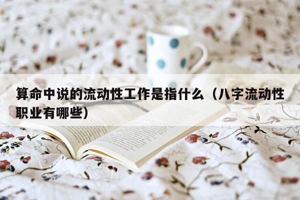 算命中说的流动性工作是指什么（八字流动性职业有哪些）