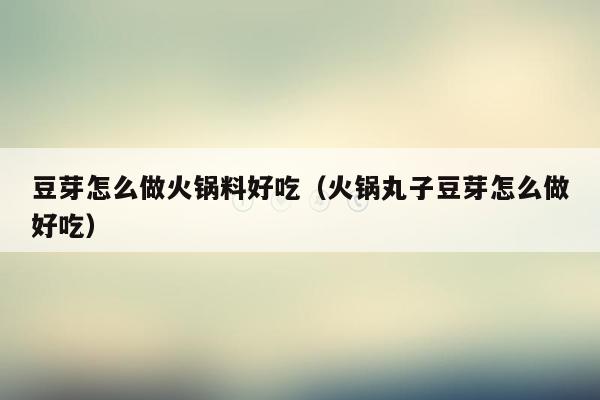 豆芽怎么做火锅料好吃（火锅丸子豆芽怎么做好吃）