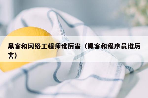黑客和网络工程师谁厉害（黑客和程序员谁厉害）