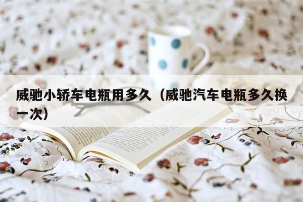 威驰小轿车电瓶用多久（威驰汽车电瓶多久换一次）