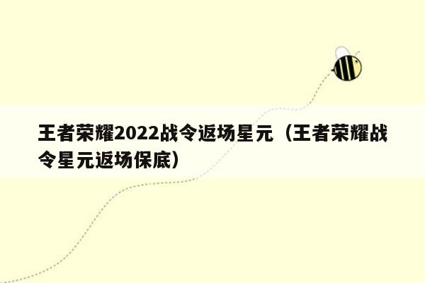 王者荣耀2022战令返场星元（王者荣耀战令星元返场保底）