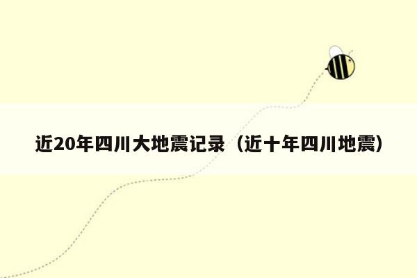 近20年四川大地震记录（近十年四川地震）