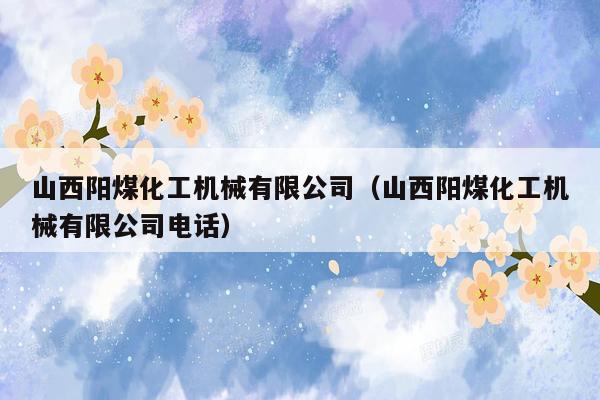 山西阳煤化工机械有限公司（山西阳煤化工机械有限公司电话）