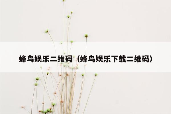 蜂鸟娱乐二维码（蜂鸟娱乐下载二维码）