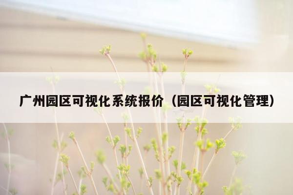 广州园区可视化系统报价（园区可视化管理）