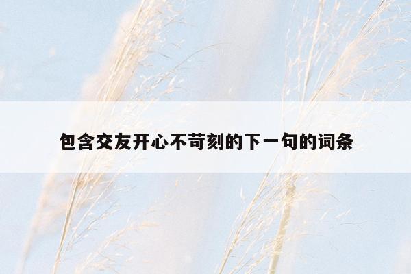包含交友开心不苛刻的下一句的词条