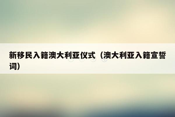 新移民入籍澳大利亚仪式（澳大利亚入籍宣誓词）