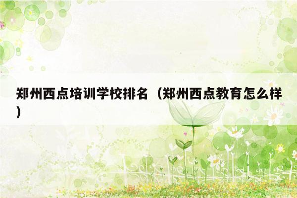 郑州西点培训学校排名（郑州西点教育怎么样）