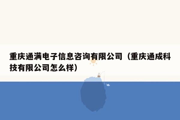 重庆通满电子信息咨询有限公司（重庆通成科技有限公司怎么样）
