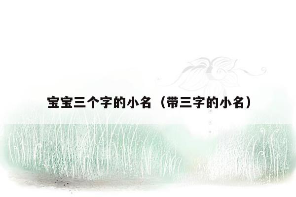宝宝三个字的小名（带三字的小名）