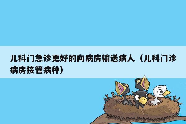 儿科门急诊更好的向病房输送病人（儿科门诊病房接管病种）