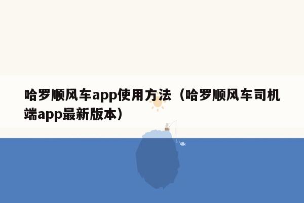 哈罗顺风车app使用方法（哈罗顺风车司机端app最新版本）