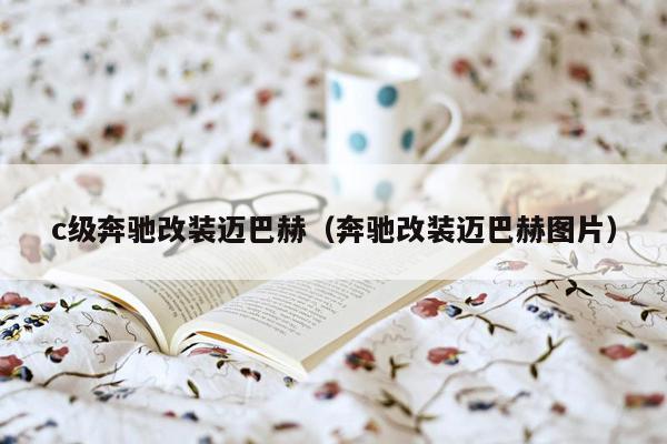 c级奔驰改装迈巴赫（奔驰改装迈巴赫图片）