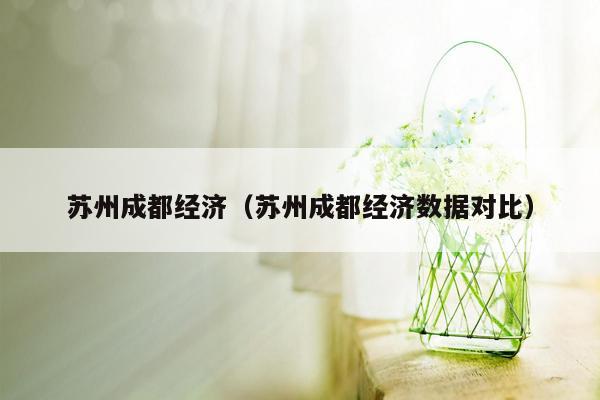 苏州成都经济（苏州成都经济数据对比）