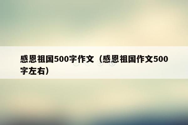 感恩祖国500字作文（感恩祖国作文500字左右）