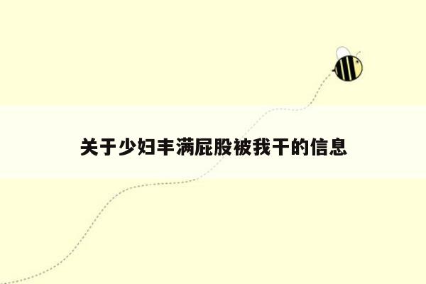 关于少妇丰满屁股被我干的信息