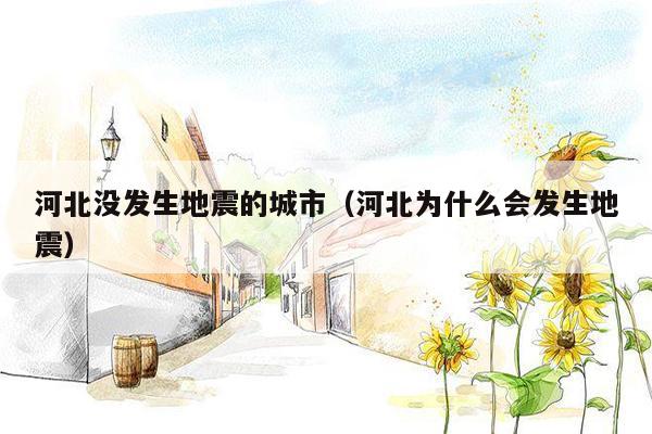 河北没发生地震的城市（河北为什么会发生地震）