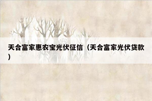 天合富家惠农宝光伏征信（天合富家光伏贷款）