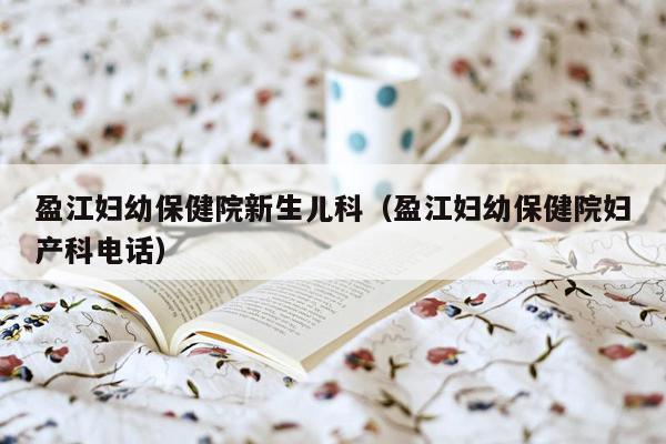 盈江妇幼保健院新生儿科（盈江妇幼保健院妇产科电话）
