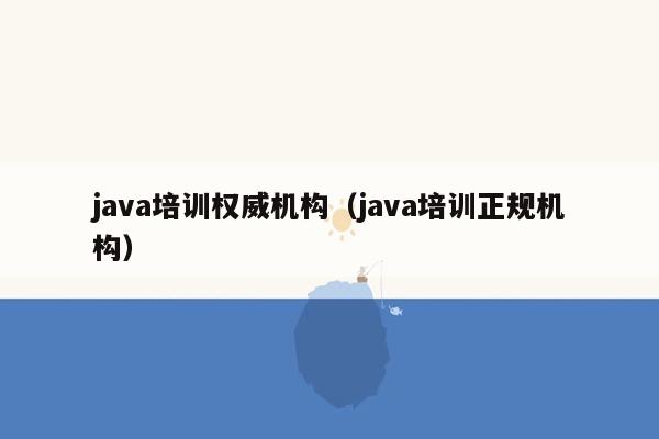 java培训权威机构（java培训正规机构）