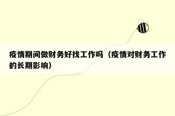 疫情期间做财务好找工作吗（疫情对财务工作的长期影响）