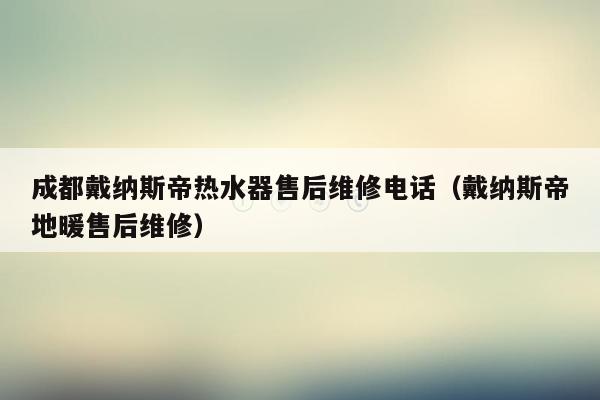 成都戴纳斯帝热水器售后维修电话（戴纳斯帝地暖售后维修）